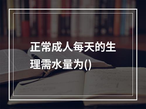 正常成人每天的生理需水量为()