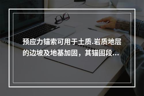 预应力锚索可用于土质.岩质地层的边坡及地基加固，其锚固段宜置