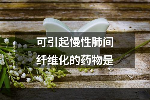 可引起慢性肺间纤维化的药物是