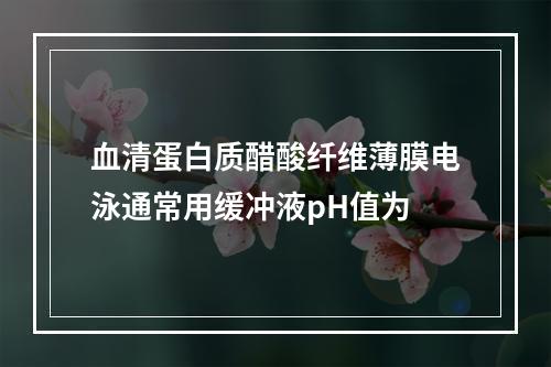 血清蛋白质醋酸纤维薄膜电泳通常用缓冲液pH值为