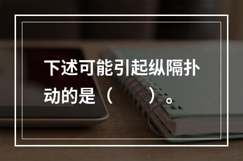 下述可能引起纵隔扑动的是（　　）。