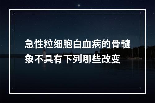 急性粒细胞白血病的骨髓象不具有下列哪些改变