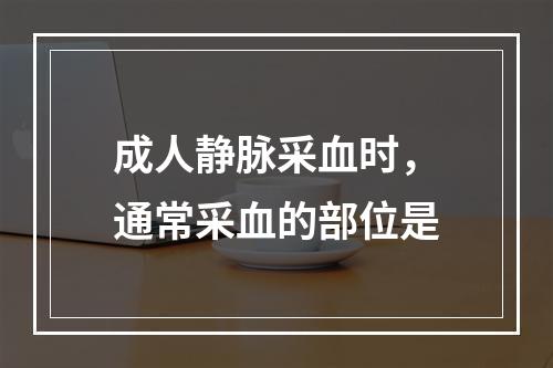 成人静脉采血时，通常采血的部位是