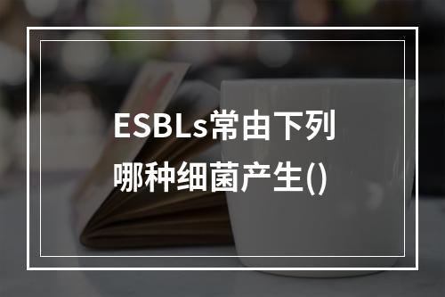 ESBLs常由下列哪种细菌产生()