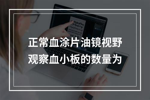 正常血涂片油镜视野观察血小板的数量为