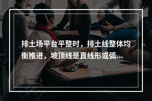 排土场平台平整时，排土线整体均衡推进，坡顶线是直线形或弧形，