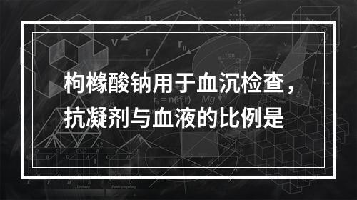 枸橼酸钠用于血沉检查，抗凝剂与血液的比例是