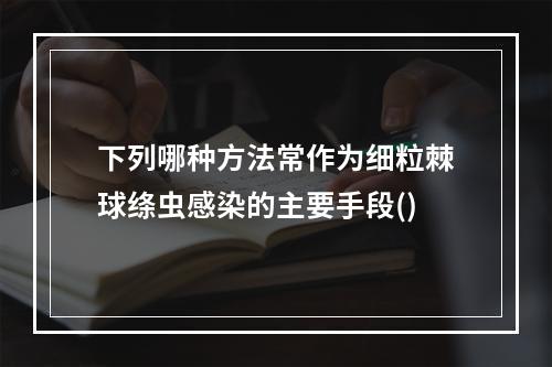 下列哪种方法常作为细粒棘球绦虫感染的主要手段()