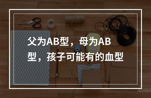 父为AB型，母为AB型，孩子可能有的血型