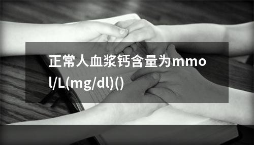 正常人血浆钙含量为mmol/L(mg/dl)()