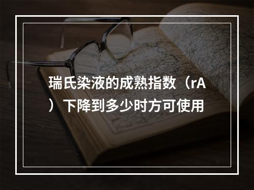 瑞氏染液的成熟指数（rA）下降到多少时方可使用