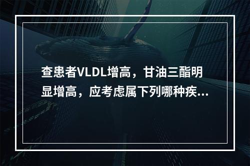 查患者VLDL增高，甘油三酯明显增高，应考虑属下列哪种疾病