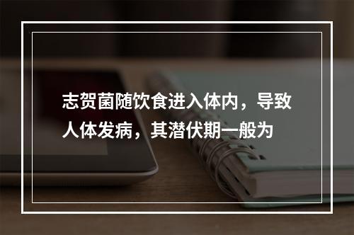 志贺菌随饮食进入体内，导致人体发病，其潜伏期一般为