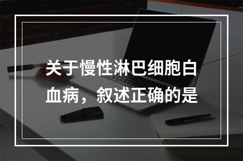 关于慢性淋巴细胞白血病，叙述正确的是