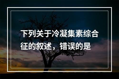 下列关于冷凝集素综合征的叙述，错误的是