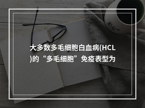 大多数多毛细胞白血病(HCL)的“多毛细胞”免疫表型为