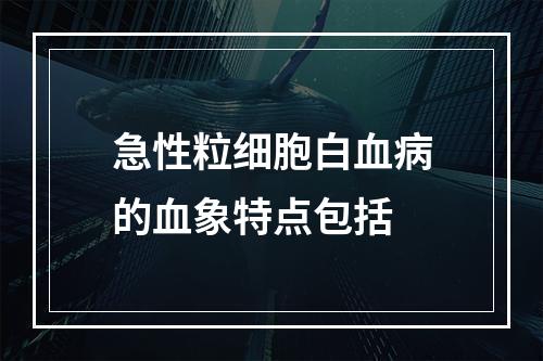 急性粒细胞白血病的血象特点包括