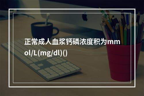 正常成人血浆钙磷浓度积为mmol/L(mg/dl)()