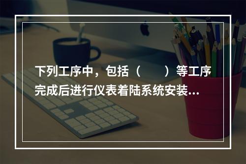 下列工序中，包括（　　）等工序完成后进行仪表着陆系统安装调试