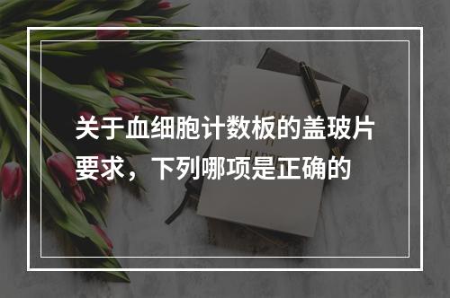 关于血细胞计数板的盖玻片要求，下列哪项是正确的