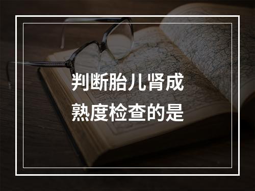 判断胎儿肾成熟度检查的是