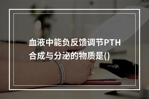 血液中能负反馈调节PTH合成与分泌的物质是()