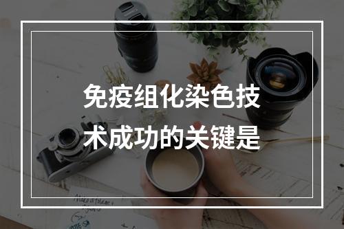 免疫组化染色技术成功的关键是