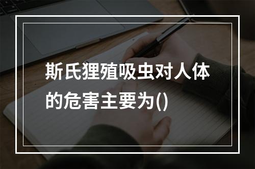 斯氏狸殖吸虫对人体的危害主要为()