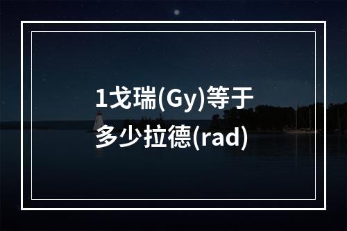 1戈瑞(Gy)等于多少拉德(rad)