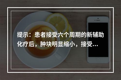 提示：患者接受六个周期的新辅助化疗后，肿块明显缩小，接受保乳