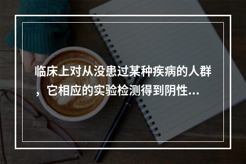 临床上对从没患过某种疾病的人群，它相应的实验检测得到阴性结果