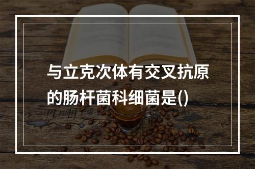 与立克次体有交叉抗原的肠杆菌科细菌是()