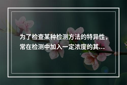 为了检查某种检测方法的特异性，常在检测中加入一定浓度的其他成