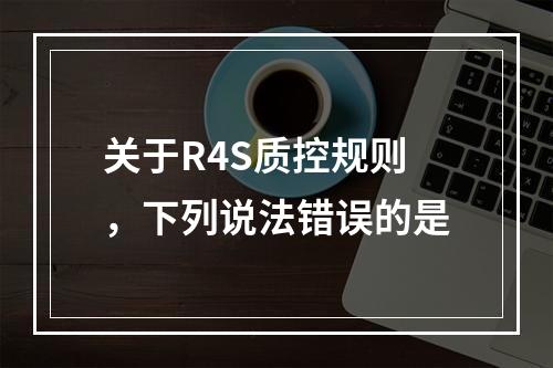 关于R4S质控规则，下列说法错误的是