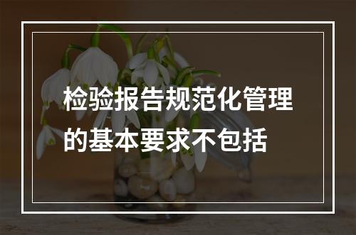 检验报告规范化管理的基本要求不包括