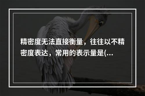 精密度无法直接衡量，往往以不精密度表达，常用的表示量是()