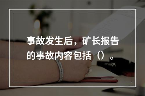 事故发生后，矿长报告的事故内容包括（）。