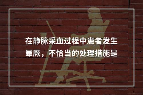 在静脉采血过程中患者发生晕厥，不恰当的处理措施是