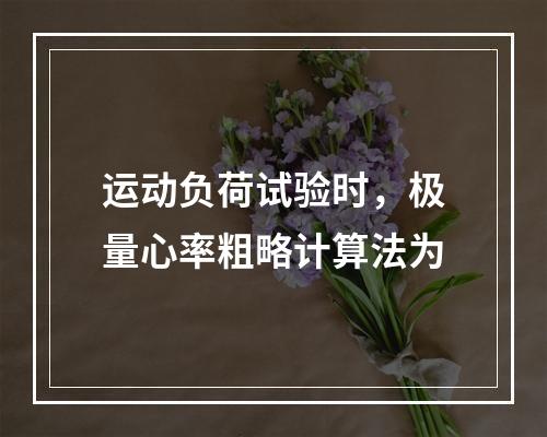 运动负荷试验时，极量心率粗略计算法为