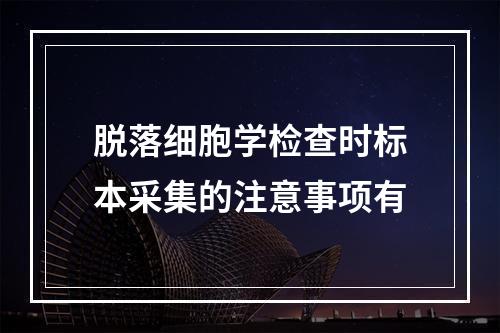 脱落细胞学检查时标本采集的注意事项有