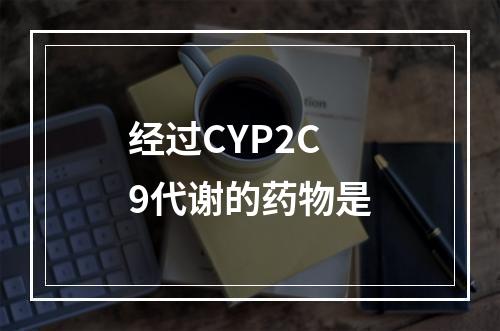 经过CYP2C9代谢的药物是