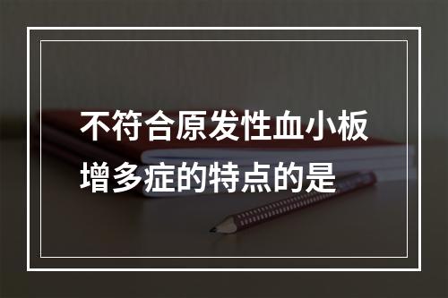 不符合原发性血小板增多症的特点的是