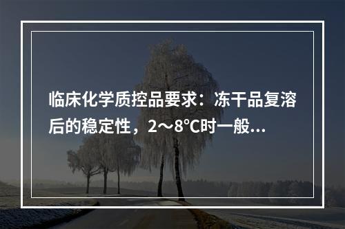 临床化学质控品要求：冻干品复溶后的稳定性，2～8℃时一般不应