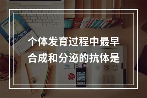 个体发育过程中最早合成和分泌的抗体是