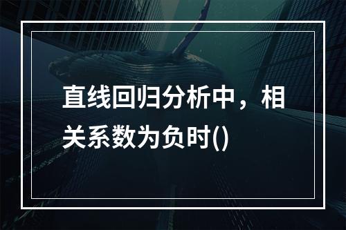 直线回归分析中，相关系数为负时()