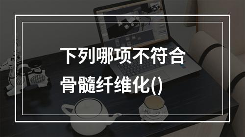 下列哪项不符合骨髓纤维化()