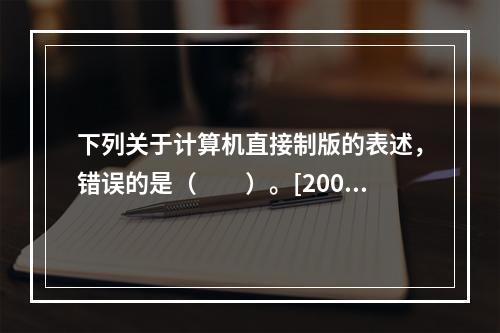 下列关于计算机直接制版的表述，错误的是（　　）。[2006