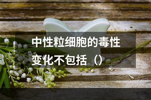 中性粒细胞的毒性变化不包括（）