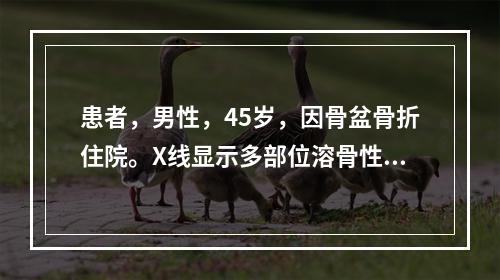 患者，男性，45岁，因骨盆骨折住院。X线显示多部位溶骨性病变