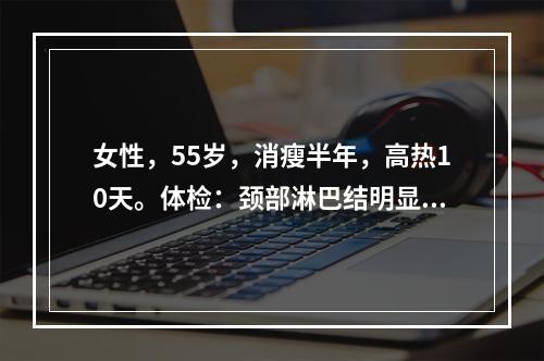 女性，55岁，消瘦半年，高热10天。体检：颈部淋巴结明显肿大